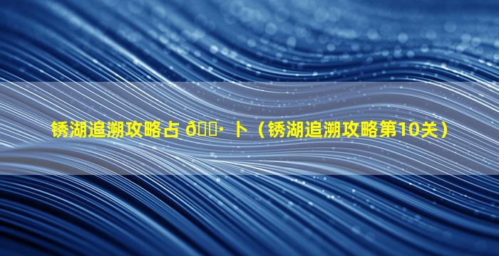 锈湖追溯攻略占 🌷 卜（锈湖追溯攻略第10关）